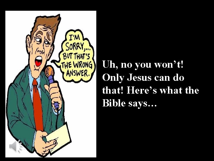 Uh, no you won’t! Only Jesus can do that! Here’s what the Bible says…