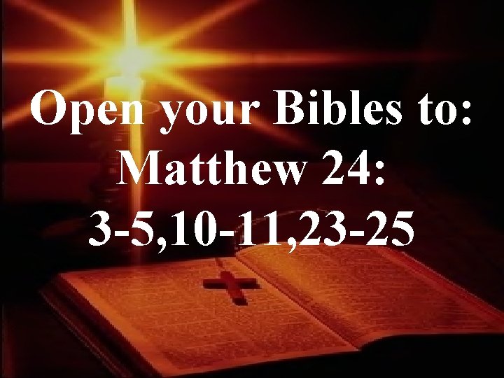 Open your Bibles to: Matthew 24: 3 -5, 10 -11, 23 -25 