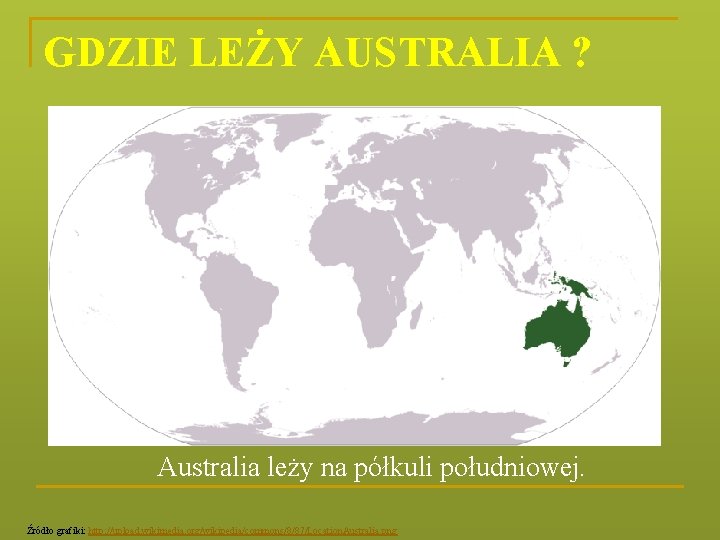 GDZIE LEŻY AUSTRALIA ? Australia leży na półkuli południowej. Źródło grafiki: http: //upload. wikimedia.