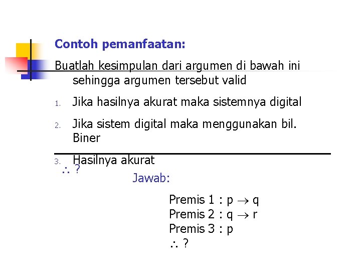 Contoh pemanfaatan: Buatlah kesimpulan dari argumen di bawah ini sehingga argumen tersebut valid 1.