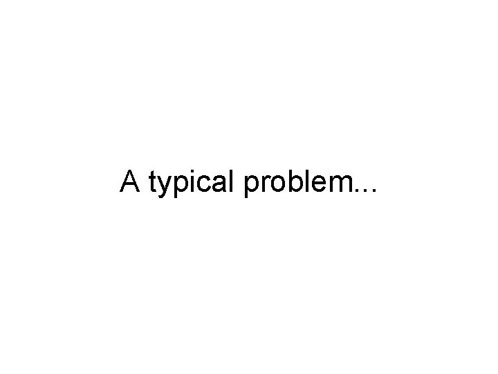 A typical problem. . . 