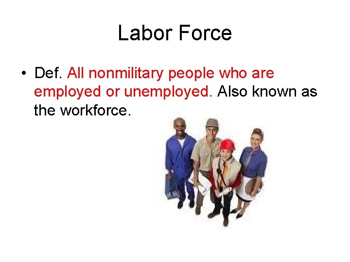 Labor Force • Def. All nonmilitary people who are employed or unemployed. Also known
