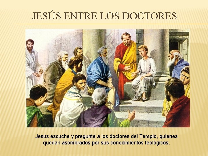 JESÚS ENTRE LOS DOCTORES Jesús escucha y pregunta a los doctores del Templo, quienes