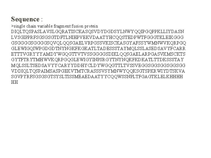 Sequence : >single chain variable fragment fusion protein DIQLTQSPASLAVSLGQRATISCKASQSVDYDGDSYLNWYQQIPGQPPKLLIYDASN LVSGIPPRFSGSGSGTDFTLNIHPVEKVDAATYHCQQSTEDPWTFGGGTKLEIKGGG GSGGGGSQVQLQQSGAELVRPGSSVKISCKASGYAFSSYWMNWVKQRPGQ GLEWIGQIWPGDGDTNYNGKFKGKATLTADESSSTAYMQLSSLASEDSAVYFCARR ETTTVGRYYYAMDYWGQGTTVTVSSGGGGSDIKLQQSGAELARPGASVKMSCKTS GYTFTRYTMHWVKQRPGQGLEWIGYINPSRGYTNYNQKFKDKATLTTDKSSSTAY