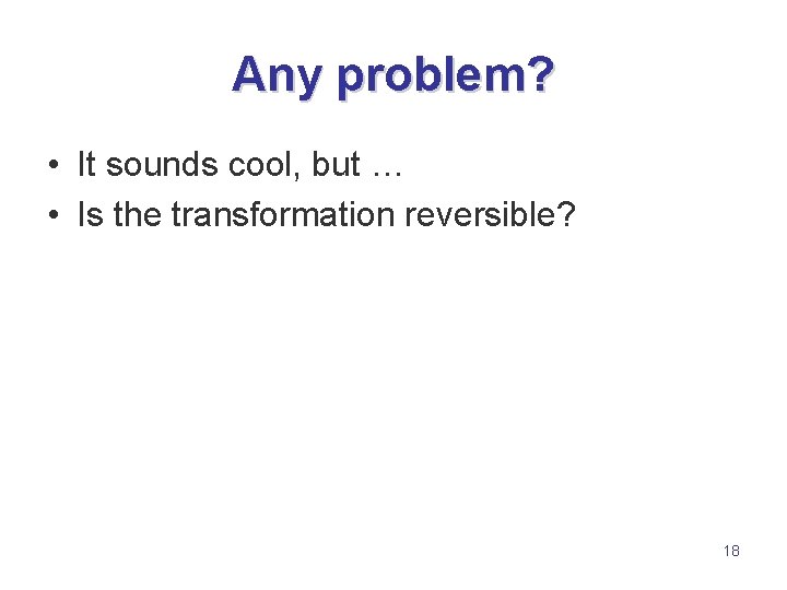 Any problem? • It sounds cool, but … • Is the transformation reversible? 18