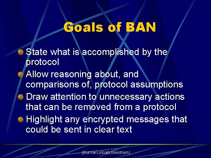 Goals of BAN State what is accomplished by the protocol Allow reasoning about, and