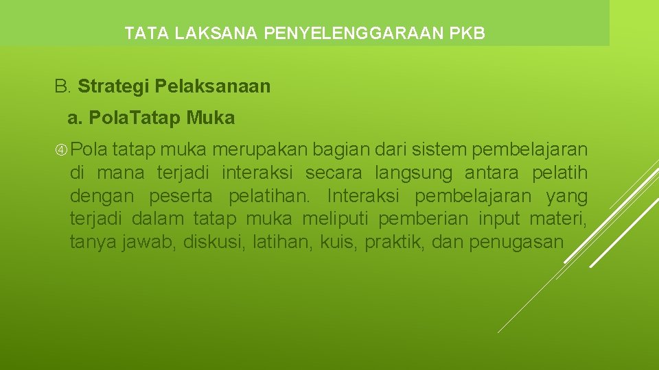TATA LAKSANA PENYELENGGARAAN PKB B. Strategi Pelaksanaan a. Pola. Tatap Muka Pola tatap muka TATA LAKSANA PENYELENGGARAAN PKB B. Strategi Pelaksanaan a. Pola. Tatap Muka Pola tatap muka