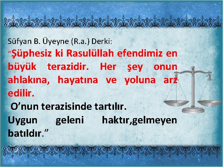 Süfyan B. Üyeyne (R. a. ) Derki: “Şüphesiz ki Rasulüllah efendimiz en büyük terazidir.