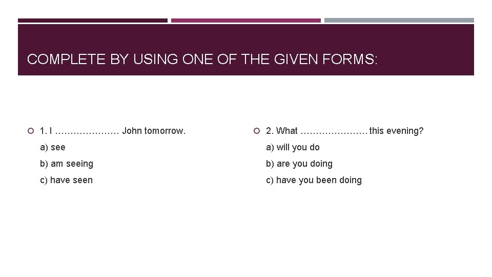 COMPLETE BY USING ONE OF THE GIVEN FORMS: 1. I ………………… John tomorrow. 2.