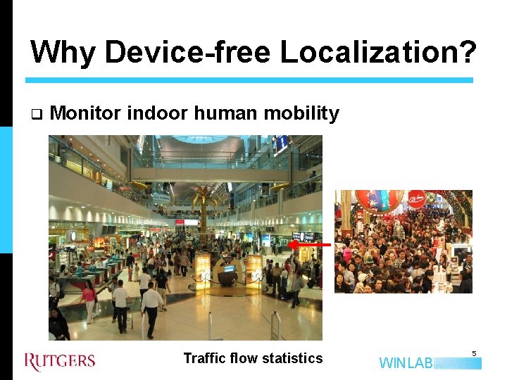Why Device-free Localization? q Monitor indoor human mobility Traffic flow statistics WINLAB 5 