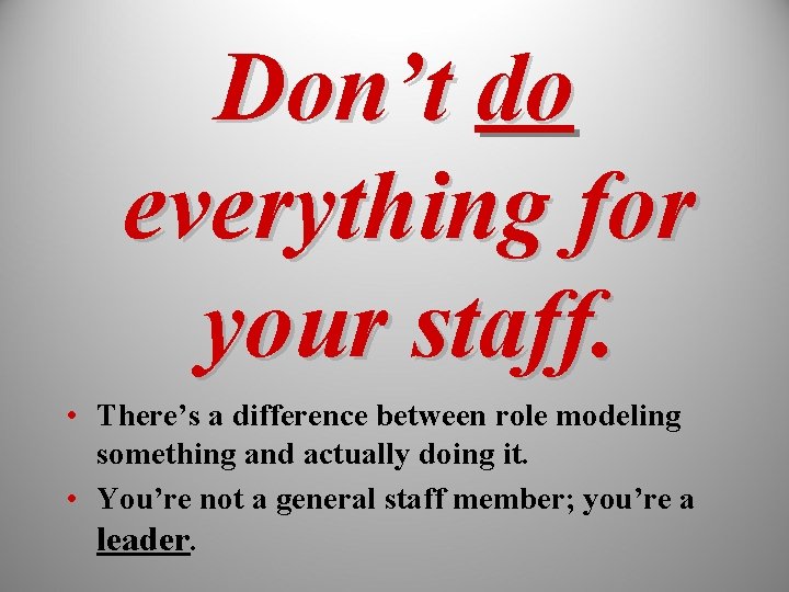 Don’t do everything for your staff. • There’s a difference between role modeling something