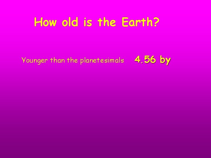 How old is the Earth? Younger than the planetesimals 4. 56 by 