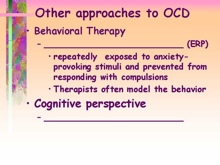 Other approaches to OCD • Behavioral Therapy – _____________ (ERP) • repeatedly exposed to