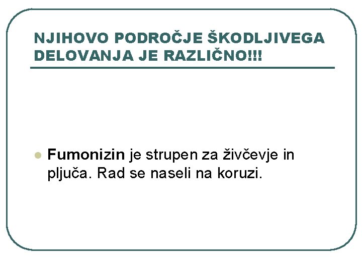 NJIHOVO PODROČJE ŠKODLJIVEGA DELOVANJA JE RAZLIČNO!!! l Fumonizin je strupen za živčevje in pljuča. NJIHOVO PODROČJE ŠKODLJIVEGA DELOVANJA JE RAZLIČNO!!! l Fumonizin je strupen za živčevje in pljuča.