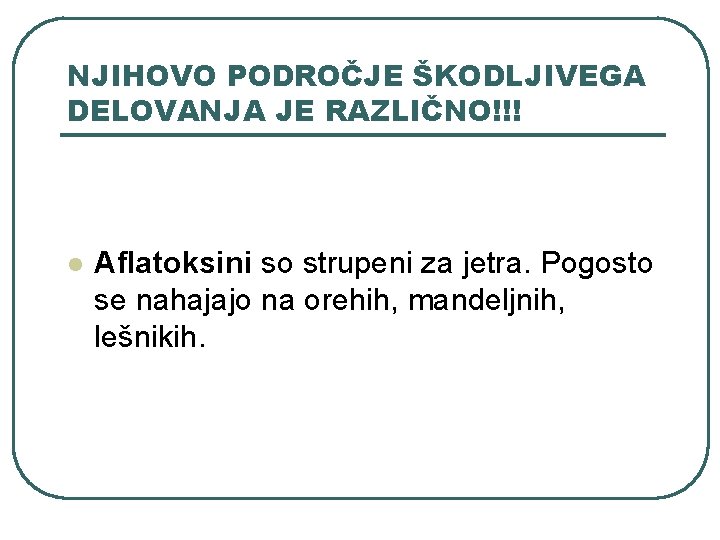 NJIHOVO PODROČJE ŠKODLJIVEGA DELOVANJA JE RAZLIČNO!!! l Aflatoksini so strupeni za jetra. Pogosto se NJIHOVO PODROČJE ŠKODLJIVEGA DELOVANJA JE RAZLIČNO!!! l Aflatoksini so strupeni za jetra. Pogosto se