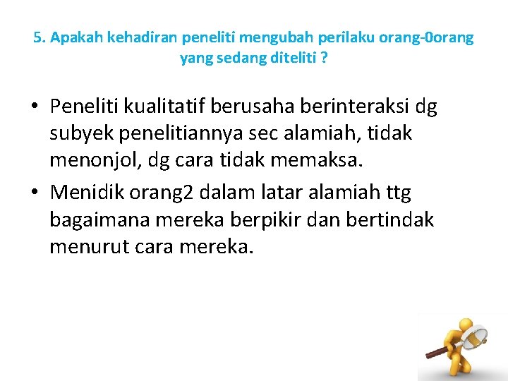 5. Apakah kehadiran peneliti mengubah perilaku orang-0 orang yang sedang diteliti ? • Peneliti