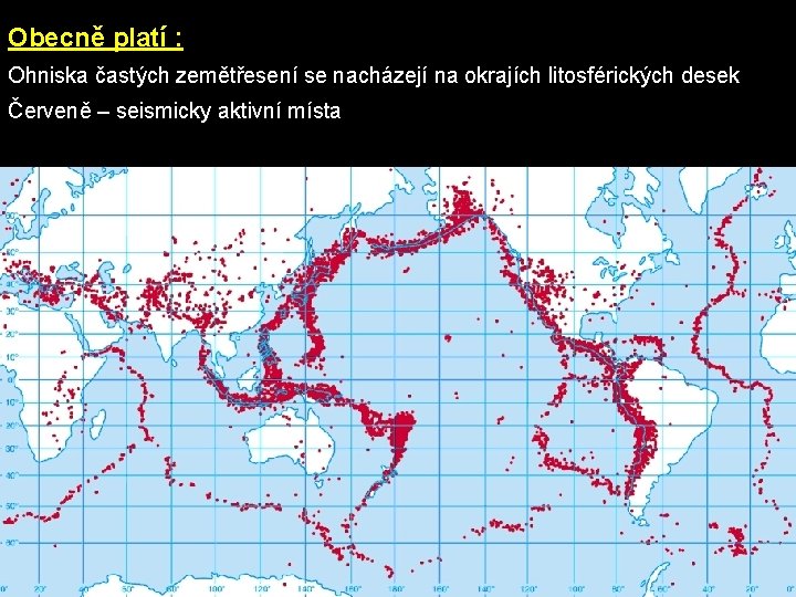 Obecně platí : Ohniska častých zemětřesení se nacházejí na okrajích litosférických desek Červeně –