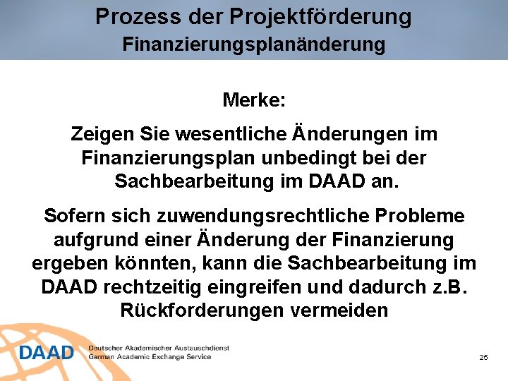 Prozess der Projektförderung Finanzierungsplanänderung Merke: Zeigen Sie wesentliche Änderungen im Finanzierungsplan unbedingt bei der