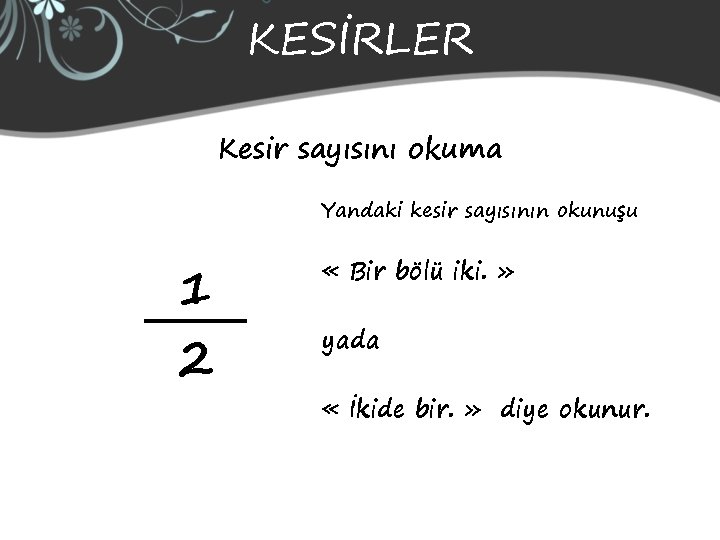 KESİRLER Kesir sayısını okuma Yandaki kesir sayısının okunuşu 1 2 « Bir bölü iki.