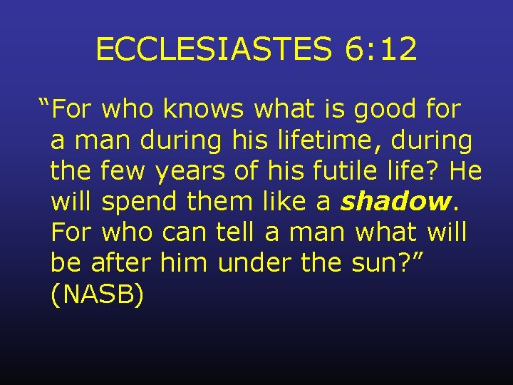 ECCLESIASTES 6: 12 “For who knows what is good for a man during his
