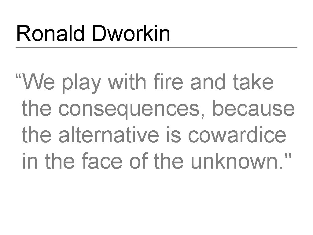 Ronald Dworkin “We play with fire and take the consequences, because the alternative is