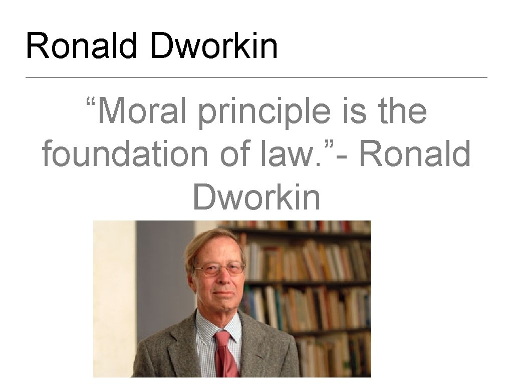 Ronald Dworkin “Moral principle is the foundation of law. ”- Ronald Dworkin 