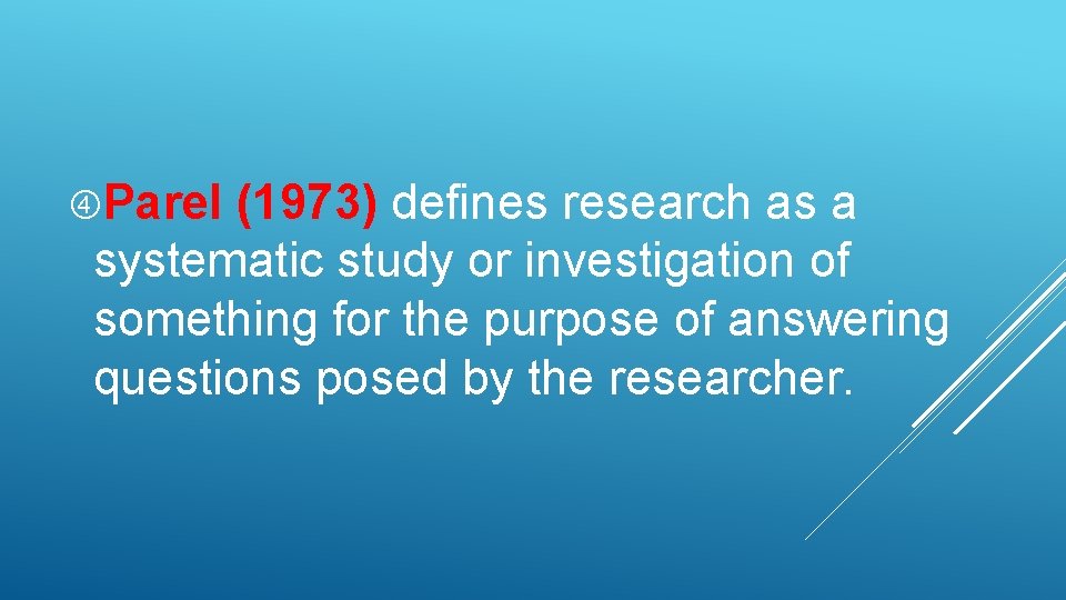  Parel (1973) defines research as a systematic study or investigation of something for