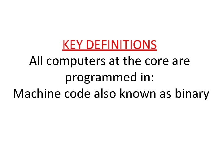 KEY DEFINITIONS All computers at the core are programmed in: Machine code also known