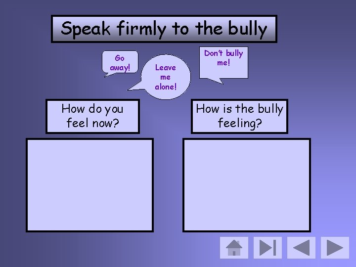 Speak firmly to the bully Go away! How do you feel now? Leave me