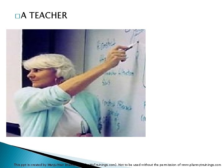 �A TEACHER This ppt is created by Manju Nair (member of Plan. My. Trainings.