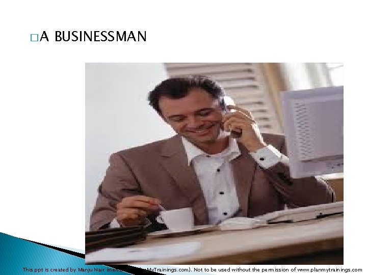 �A BUSINESSMAN This ppt is created by Manju Nair (member of Plan. My. Trainings.