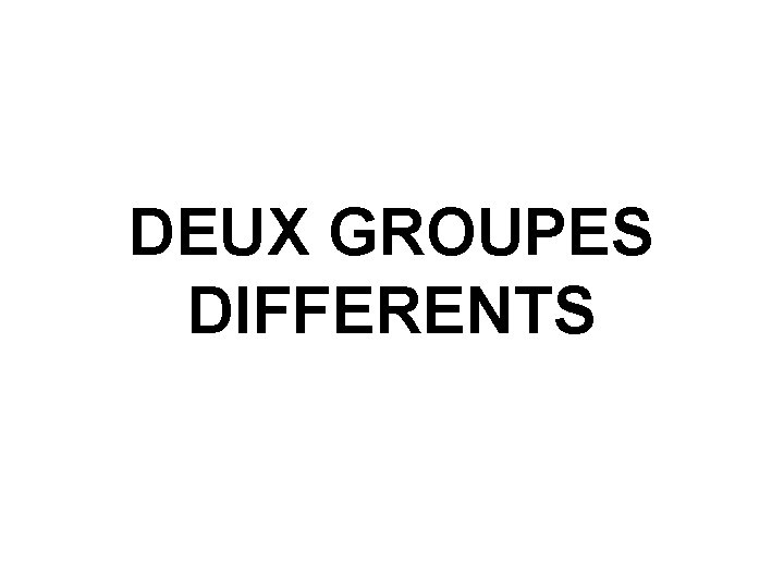 DEUX GROUPES DIFFERENTS  DEUX GROUPES DIFFERENTS