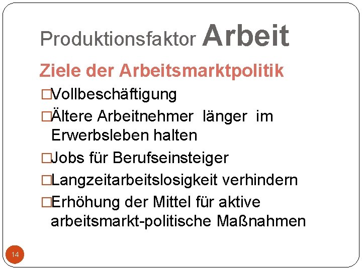 Produktionsfaktor Arbeit Ziele der Arbeitsmarktpolitik �Vollbeschäftigung �Ältere Arbeitnehmer länger im Erwerbsleben halten �Jobs für
