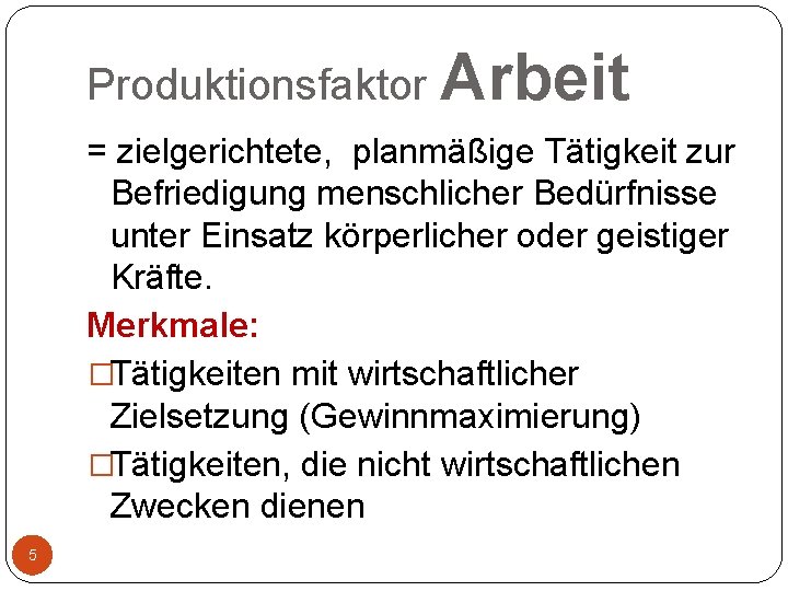 Produktionsfaktor Arbeit = zielgerichtete, planmäßige Tätigkeit zur Befriedigung menschlicher Bedürfnisse unter Einsatz körperlicher oder