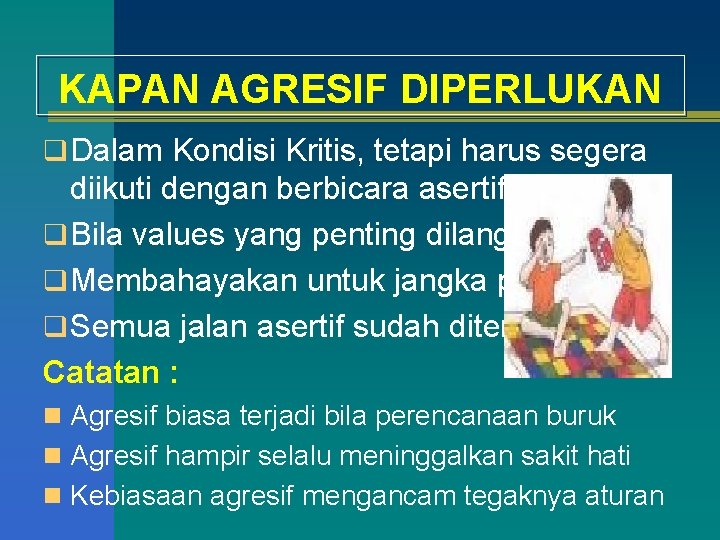 KAPAN AGRESIF DIPERLUKAN q Dalam Kondisi Kritis, tetapi harus segera diikuti dengan berbicara asertif