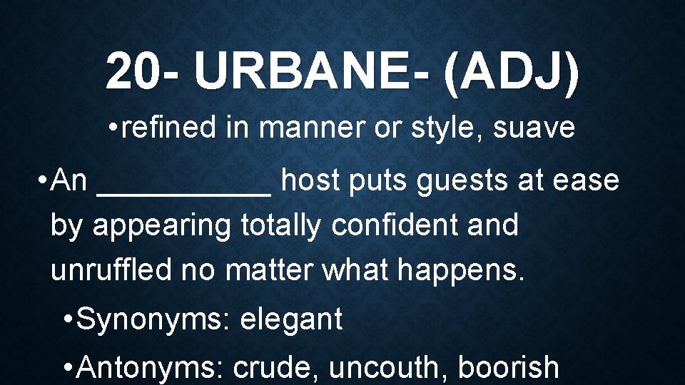 20 - URBANE- (ADJ) • refined in manner or style, suave • An _____