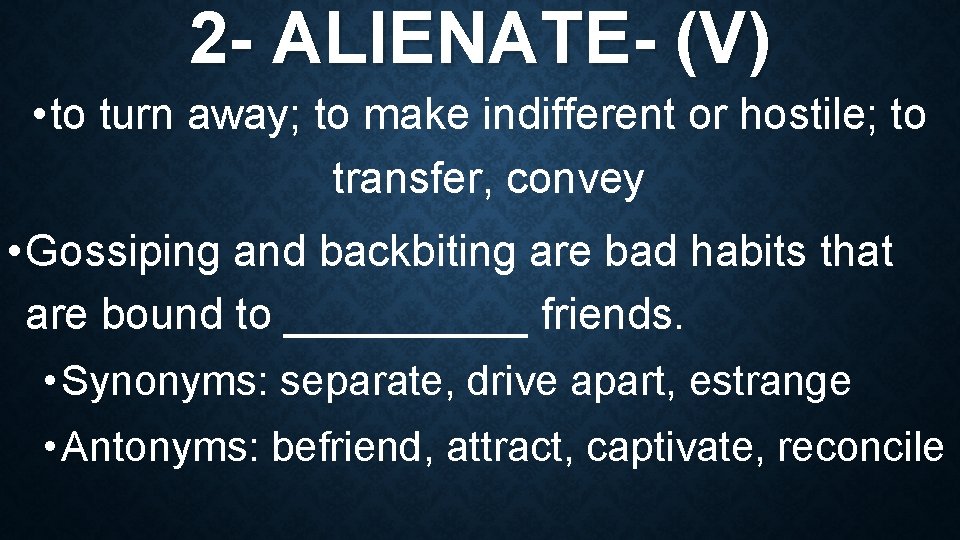 2 - ALIENATE- (V) • to turn away; to make indifferent or hostile; to