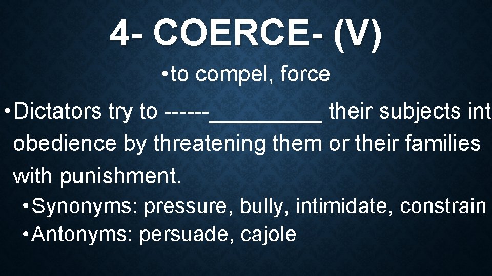 4 - COERCE- (V) • to compel, force • Dictators try to _____ their