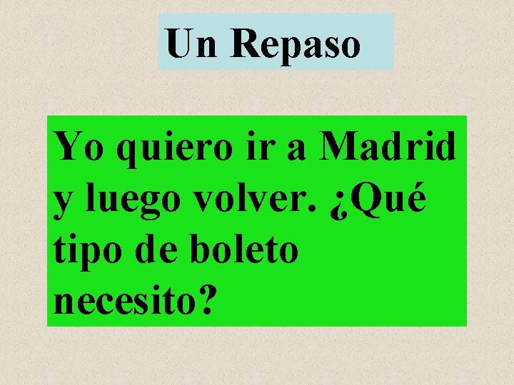 Un Repaso Yo quiero ir a Madrid y luego volver. ¿Qué tipo de boleto