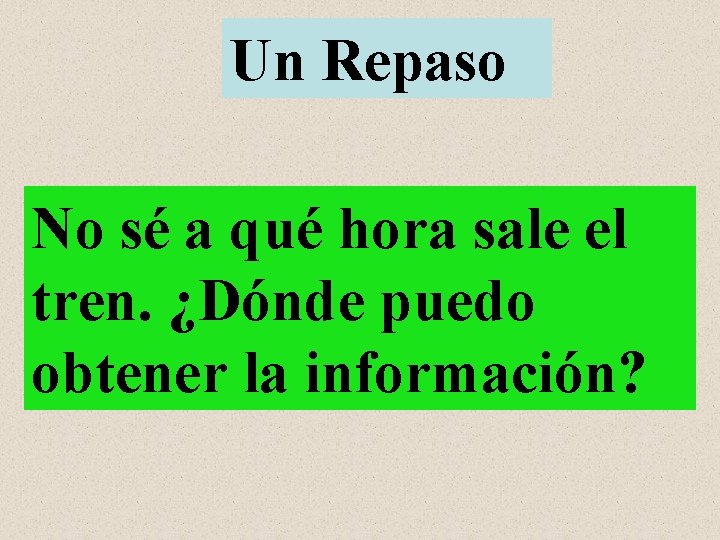 Un Repaso No sé a qué hora sale el tren. ¿Dónde puedo obtener la