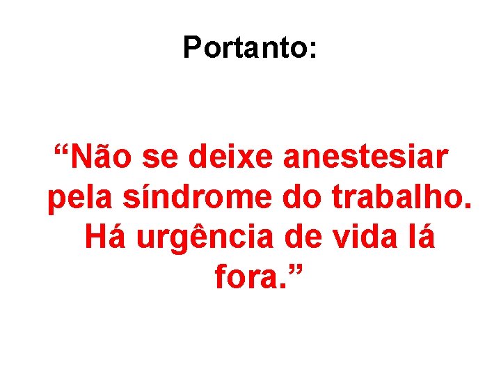 Portanto: “Não se deixe anestesiar pela síndrome do trabalho. Há urgência de vida lá