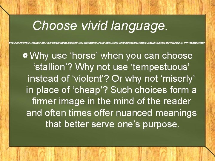 Choose vivid language. Why use ‘horse’ when you can choose ‘stallion’? Why not use