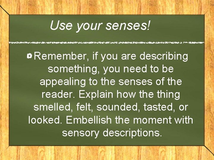 Use your senses! Remember, if you are describing something, you need to be appealing
