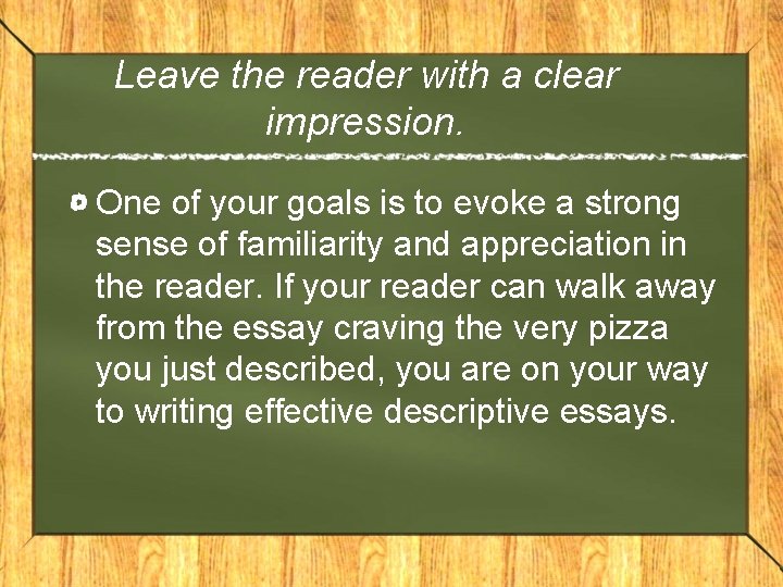 Leave the reader with a clear impression. One of your goals is to evoke