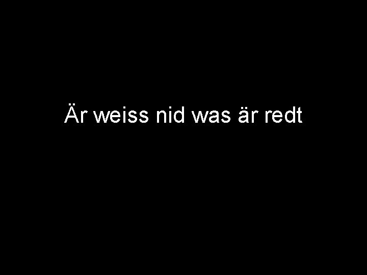 Är weiss nid was är redt 