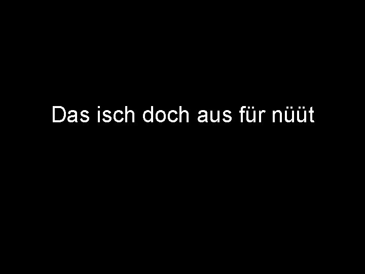 Das isch doch aus für nüüt 