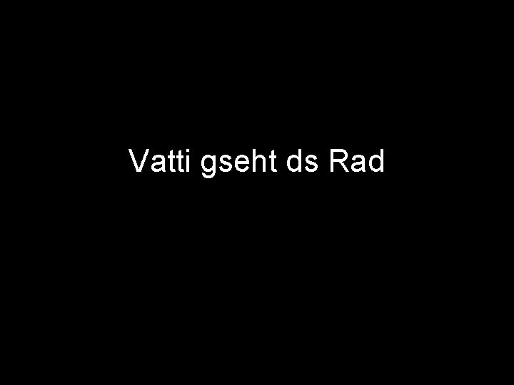 Vatti gseht ds Rad 