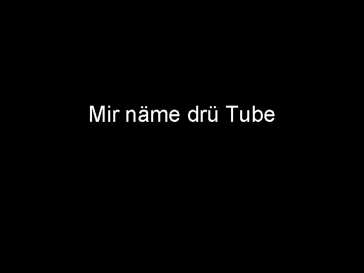 Mir näme drü Tube 