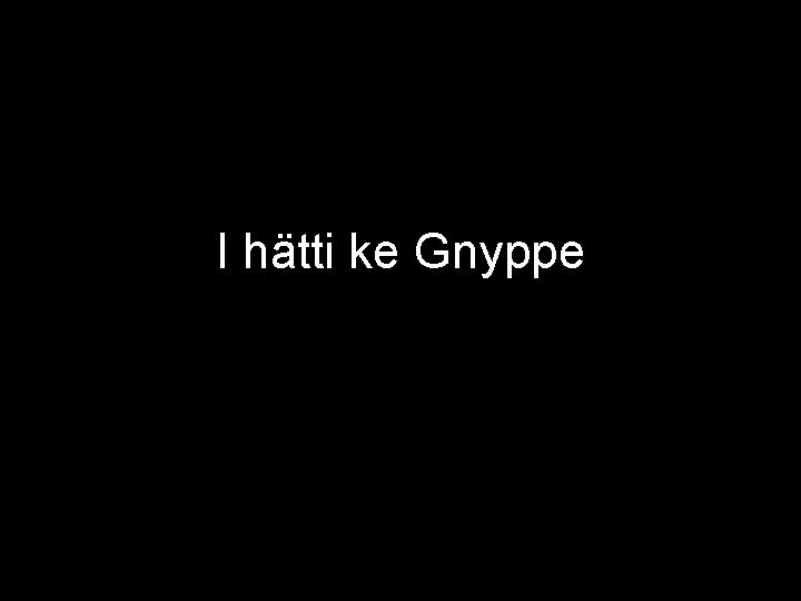 I hätti ke Gnyppe 