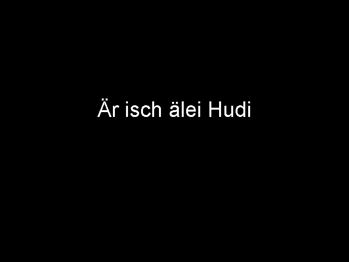 Är isch älei Hudi 